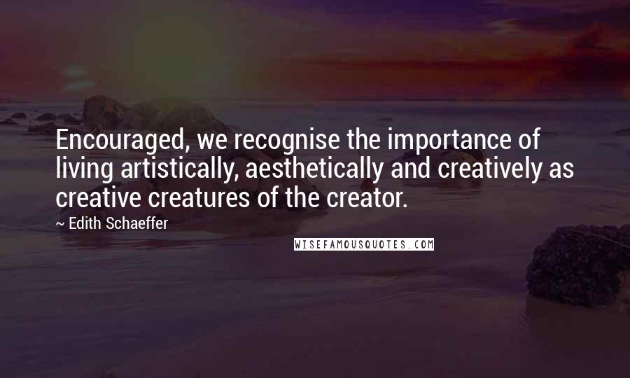 Edith Schaeffer Quotes: Encouraged, we recognise the importance of living artistically, aesthetically and creatively as creative creatures of the creator.