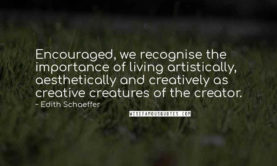 Edith Schaeffer Quotes: Encouraged, we recognise the importance of living artistically, aesthetically and creatively as creative creatures of the creator.