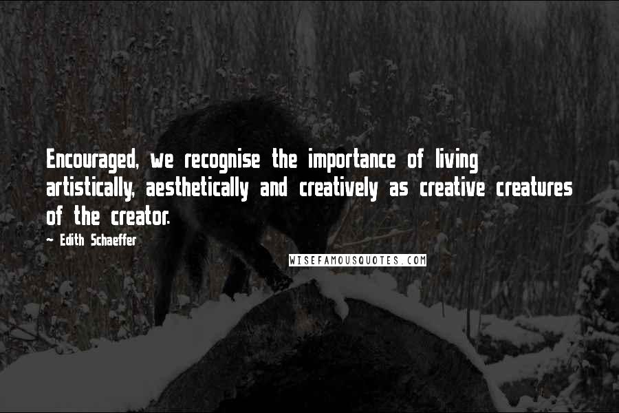 Edith Schaeffer Quotes: Encouraged, we recognise the importance of living artistically, aesthetically and creatively as creative creatures of the creator.