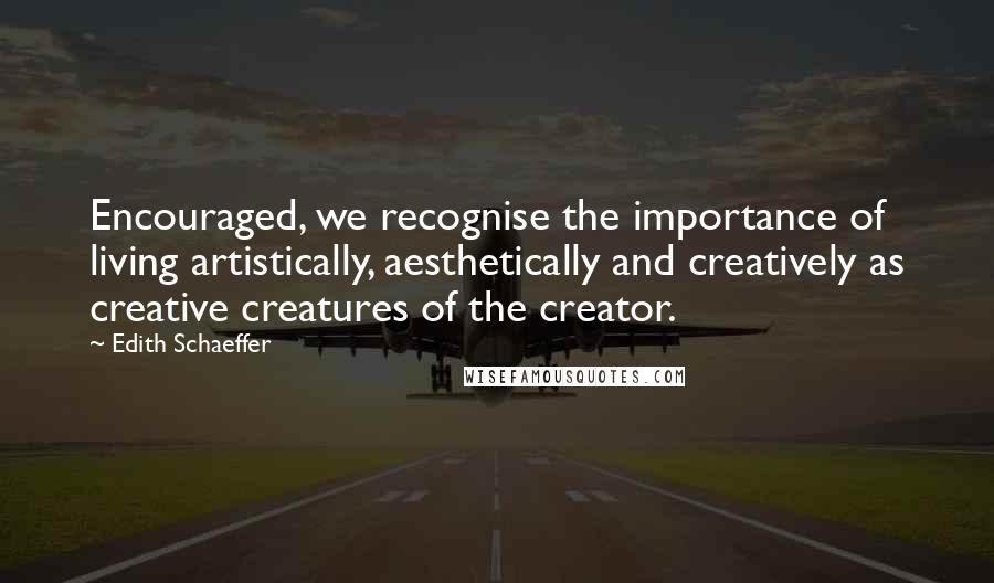 Edith Schaeffer Quotes: Encouraged, we recognise the importance of living artistically, aesthetically and creatively as creative creatures of the creator.