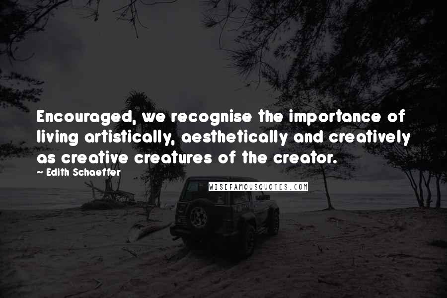 Edith Schaeffer Quotes: Encouraged, we recognise the importance of living artistically, aesthetically and creatively as creative creatures of the creator.