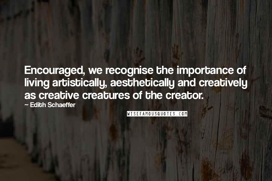 Edith Schaeffer Quotes: Encouraged, we recognise the importance of living artistically, aesthetically and creatively as creative creatures of the creator.