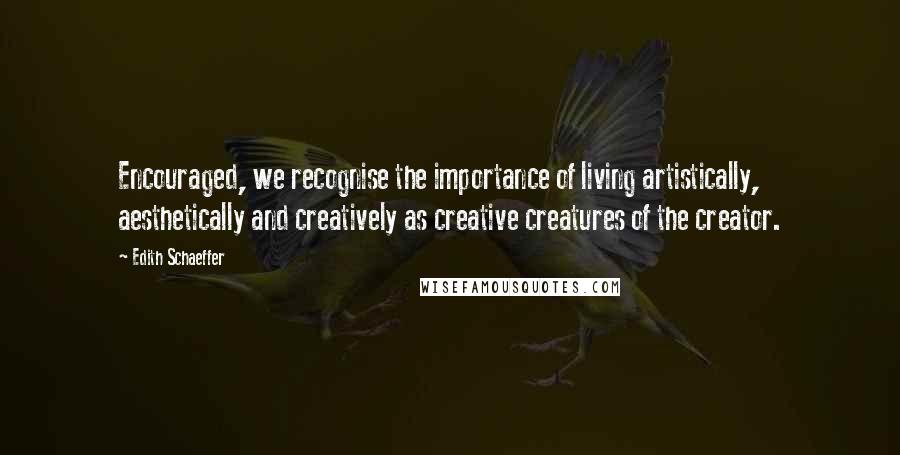 Edith Schaeffer Quotes: Encouraged, we recognise the importance of living artistically, aesthetically and creatively as creative creatures of the creator.