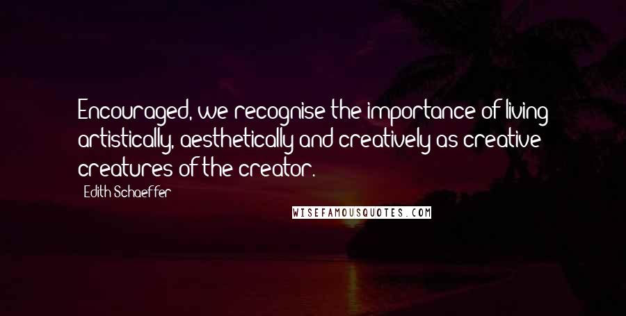 Edith Schaeffer Quotes: Encouraged, we recognise the importance of living artistically, aesthetically and creatively as creative creatures of the creator.