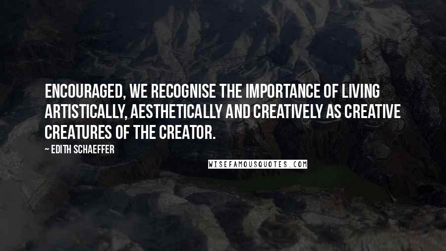 Edith Schaeffer Quotes: Encouraged, we recognise the importance of living artistically, aesthetically and creatively as creative creatures of the creator.