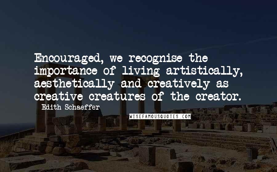 Edith Schaeffer Quotes: Encouraged, we recognise the importance of living artistically, aesthetically and creatively as creative creatures of the creator.