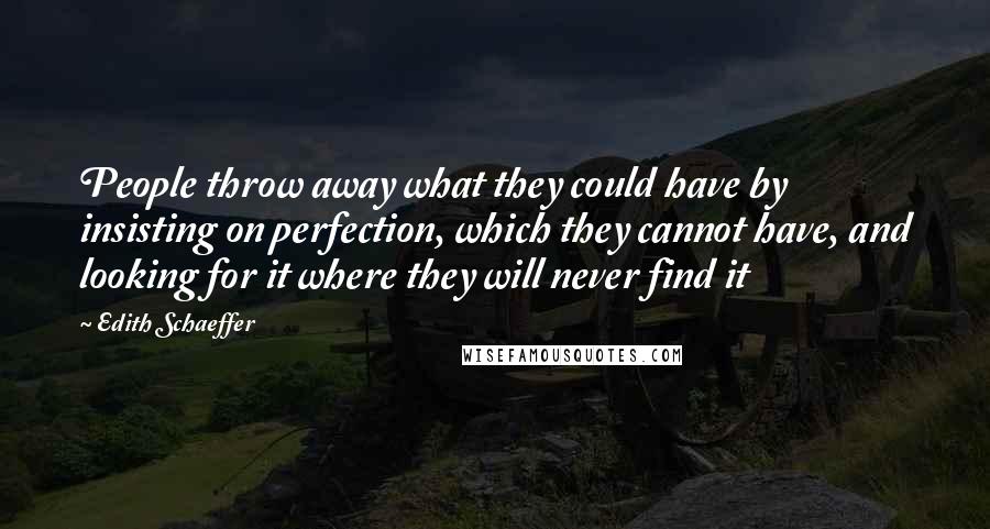 Edith Schaeffer Quotes: People throw away what they could have by insisting on perfection, which they cannot have, and looking for it where they will never find it