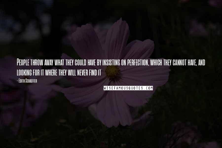 Edith Schaeffer Quotes: People throw away what they could have by insisting on perfection, which they cannot have, and looking for it where they will never find it