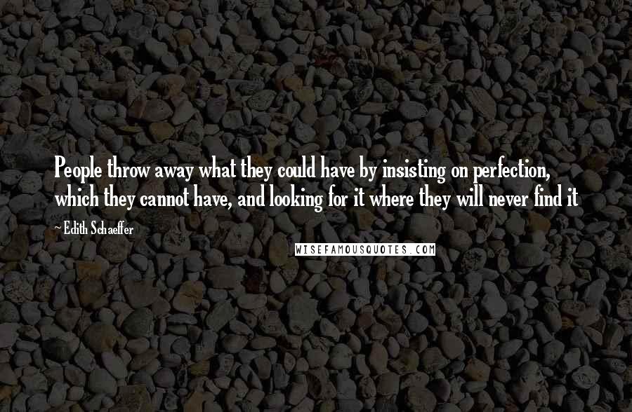 Edith Schaeffer Quotes: People throw away what they could have by insisting on perfection, which they cannot have, and looking for it where they will never find it