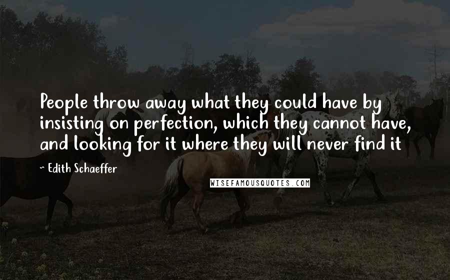 Edith Schaeffer Quotes: People throw away what they could have by insisting on perfection, which they cannot have, and looking for it where they will never find it