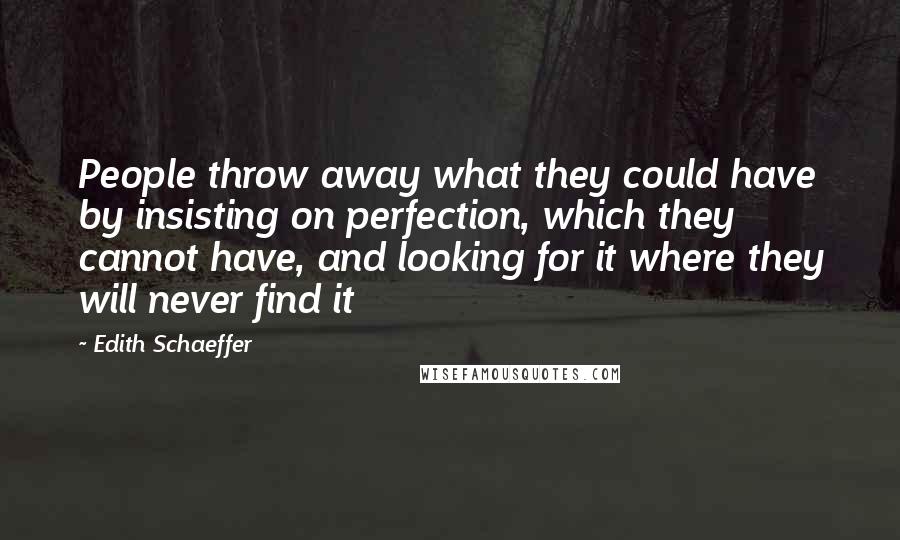 Edith Schaeffer Quotes: People throw away what they could have by insisting on perfection, which they cannot have, and looking for it where they will never find it