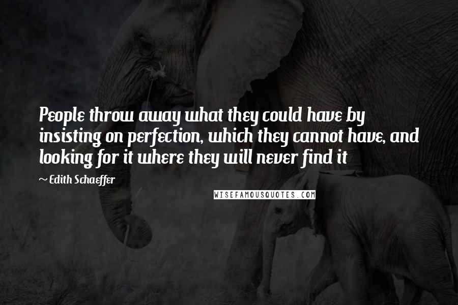 Edith Schaeffer Quotes: People throw away what they could have by insisting on perfection, which they cannot have, and looking for it where they will never find it