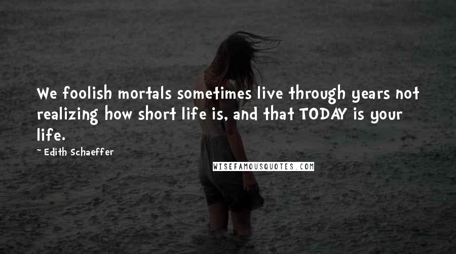 Edith Schaeffer Quotes: We foolish mortals sometimes live through years not realizing how short life is, and that TODAY is your life.