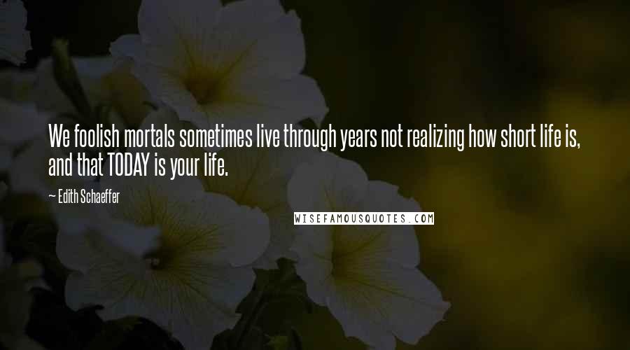 Edith Schaeffer Quotes: We foolish mortals sometimes live through years not realizing how short life is, and that TODAY is your life.