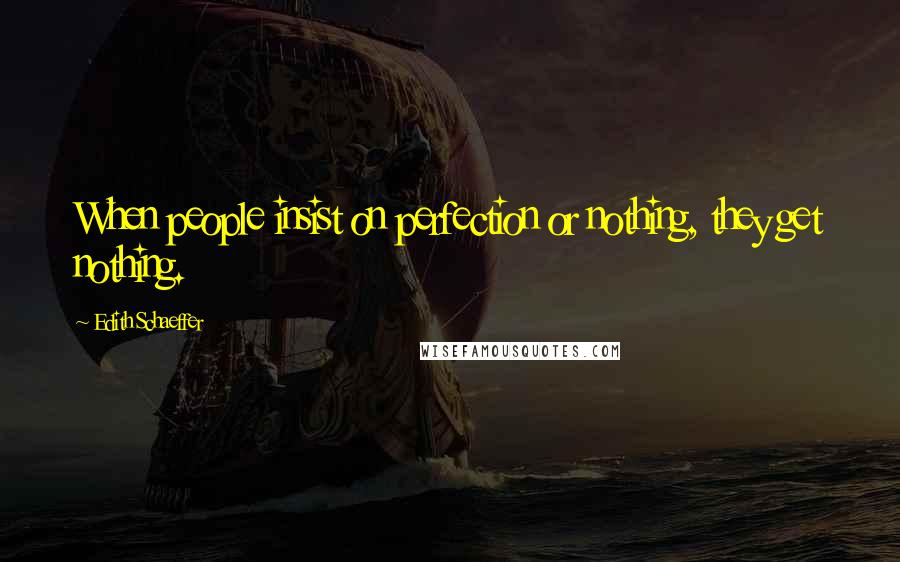 Edith Schaeffer Quotes: When people insist on perfection or nothing, they get nothing.