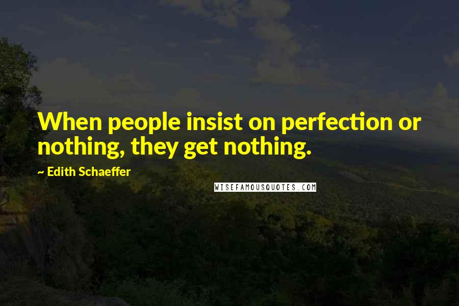 Edith Schaeffer Quotes: When people insist on perfection or nothing, they get nothing.