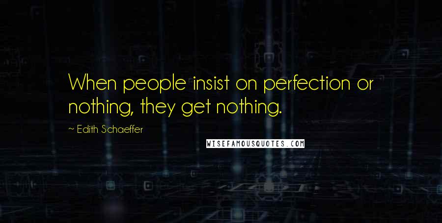 Edith Schaeffer Quotes: When people insist on perfection or nothing, they get nothing.