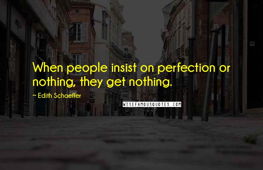 Edith Schaeffer Quotes: When people insist on perfection or nothing, they get nothing.