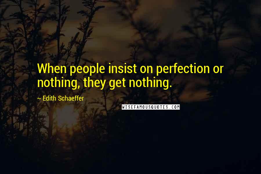 Edith Schaeffer Quotes: When people insist on perfection or nothing, they get nothing.