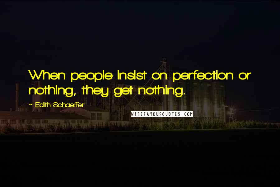 Edith Schaeffer Quotes: When people insist on perfection or nothing, they get nothing.