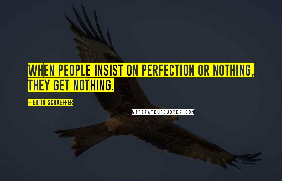 Edith Schaeffer Quotes: When people insist on perfection or nothing, they get nothing.