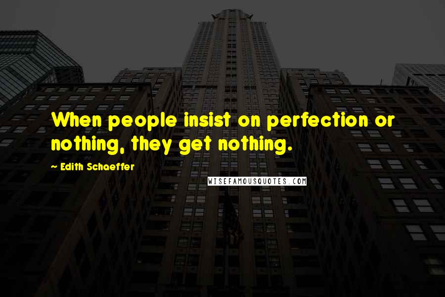Edith Schaeffer Quotes: When people insist on perfection or nothing, they get nothing.
