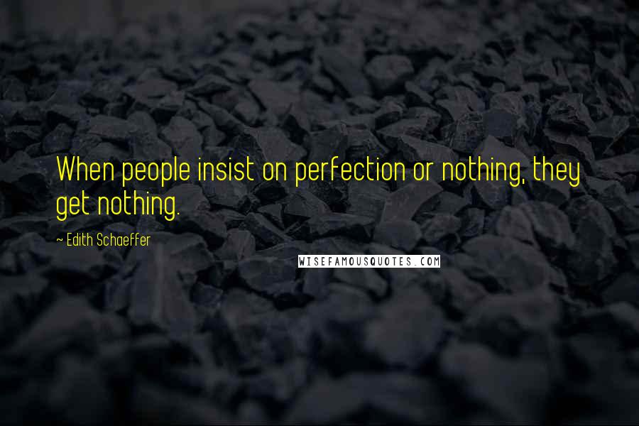Edith Schaeffer Quotes: When people insist on perfection or nothing, they get nothing.