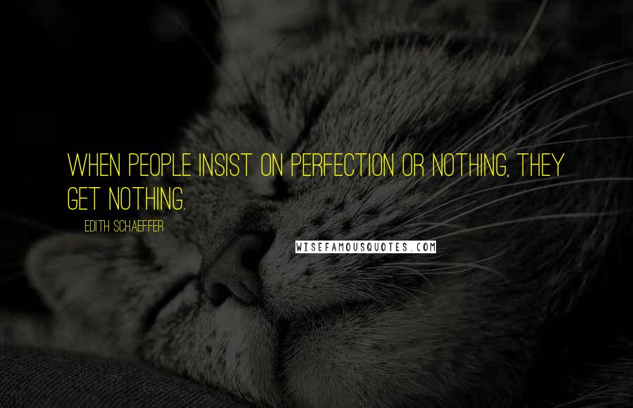 Edith Schaeffer Quotes: When people insist on perfection or nothing, they get nothing.