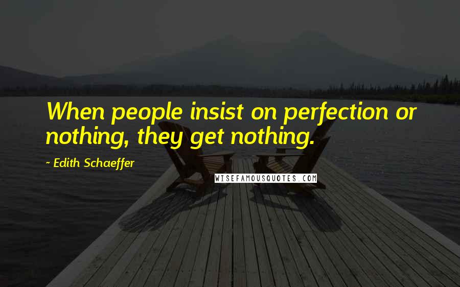 Edith Schaeffer Quotes: When people insist on perfection or nothing, they get nothing.