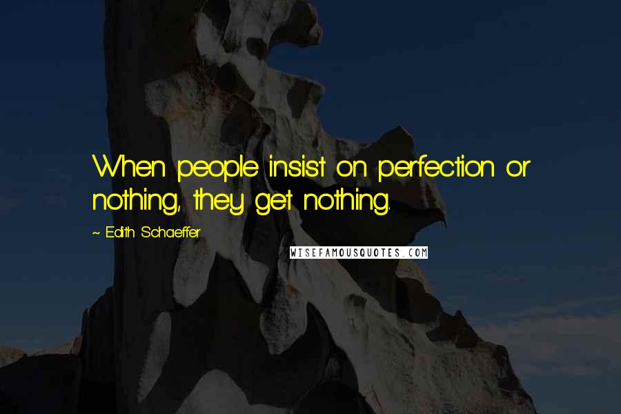 Edith Schaeffer Quotes: When people insist on perfection or nothing, they get nothing.