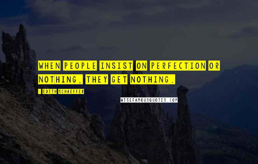 Edith Schaeffer Quotes: When people insist on perfection or nothing, they get nothing.
