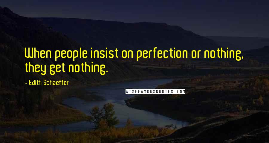 Edith Schaeffer Quotes: When people insist on perfection or nothing, they get nothing.