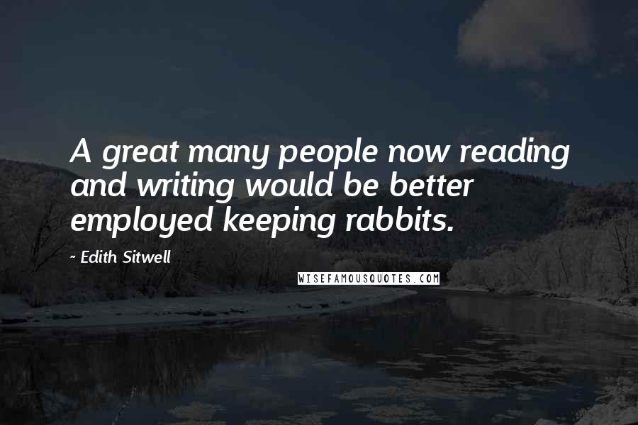 Edith Sitwell Quotes: A great many people now reading and writing would be better employed keeping rabbits.