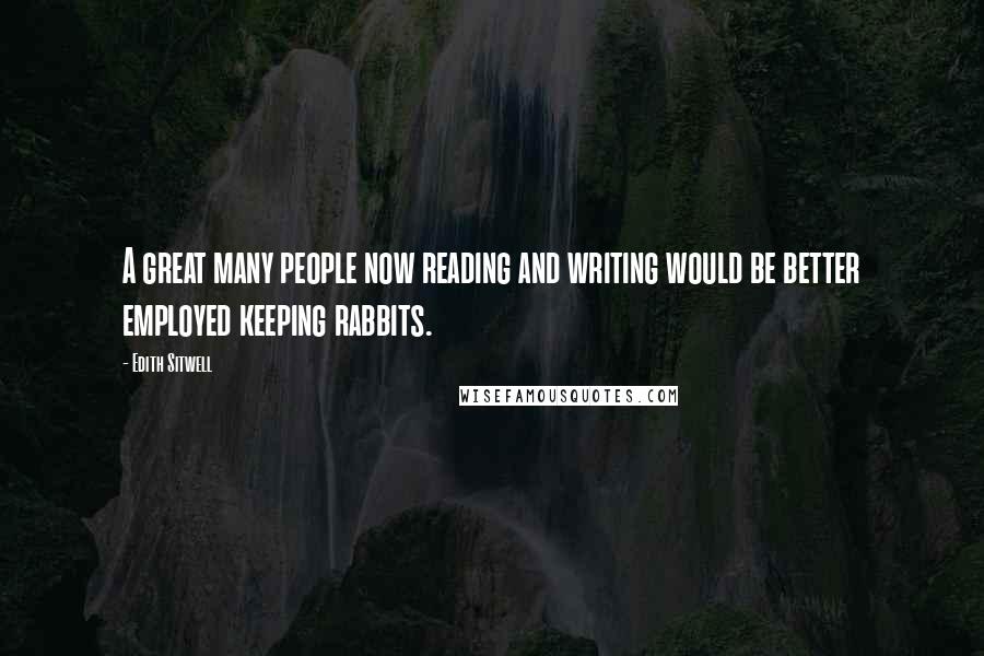 Edith Sitwell Quotes: A great many people now reading and writing would be better employed keeping rabbits.