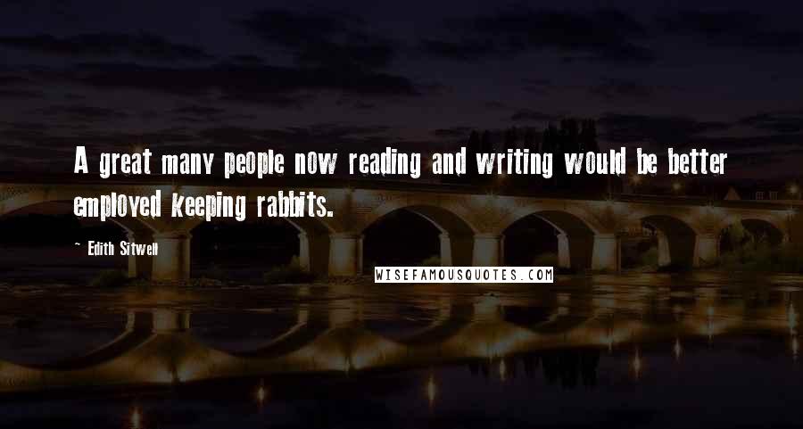 Edith Sitwell Quotes: A great many people now reading and writing would be better employed keeping rabbits.