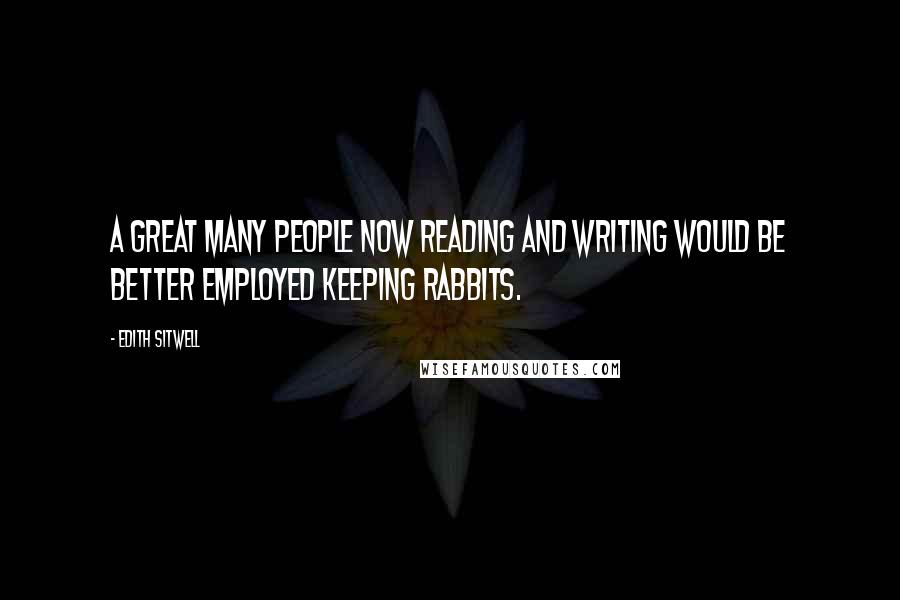 Edith Sitwell Quotes: A great many people now reading and writing would be better employed keeping rabbits.