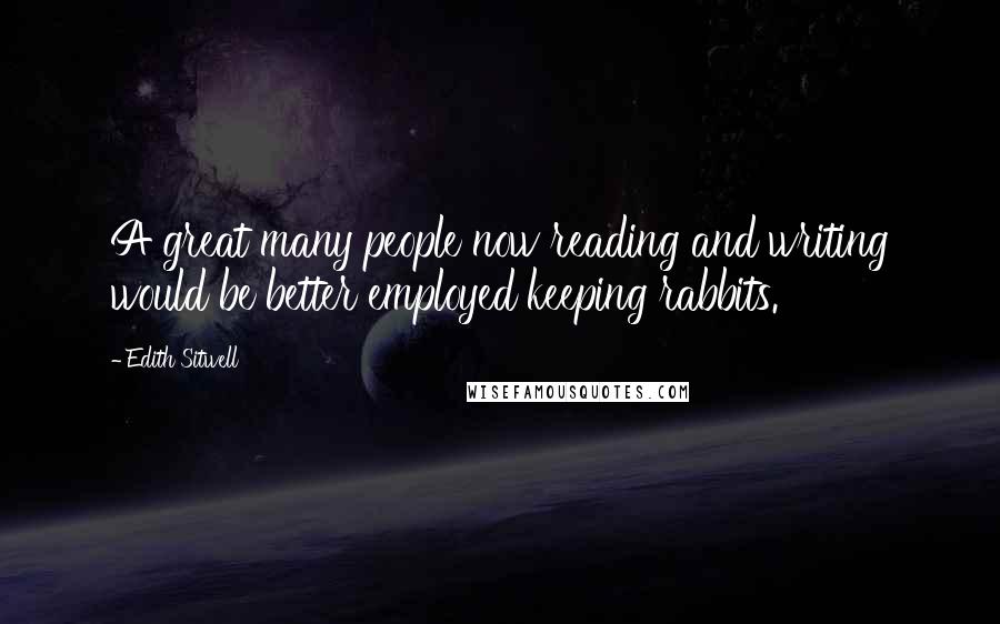 Edith Sitwell Quotes: A great many people now reading and writing would be better employed keeping rabbits.