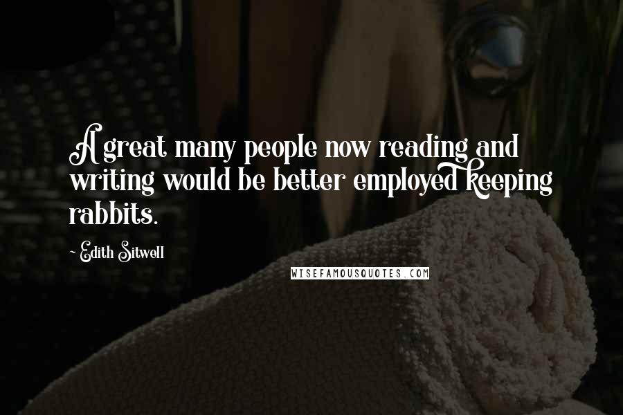 Edith Sitwell Quotes: A great many people now reading and writing would be better employed keeping rabbits.