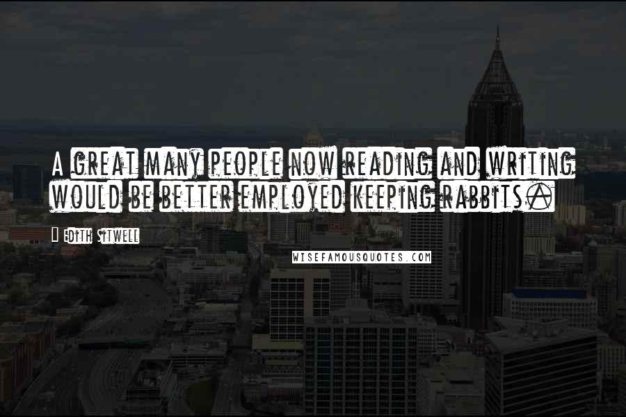 Edith Sitwell Quotes: A great many people now reading and writing would be better employed keeping rabbits.