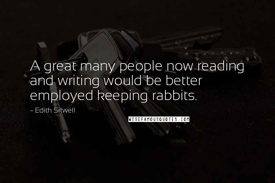 Edith Sitwell Quotes: A great many people now reading and writing would be better employed keeping rabbits.