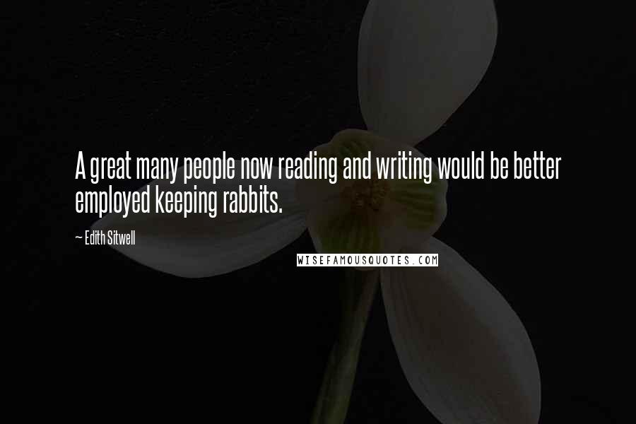 Edith Sitwell Quotes: A great many people now reading and writing would be better employed keeping rabbits.