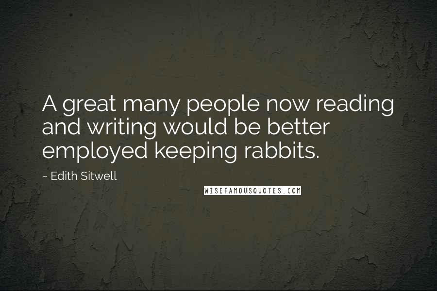 Edith Sitwell Quotes: A great many people now reading and writing would be better employed keeping rabbits.