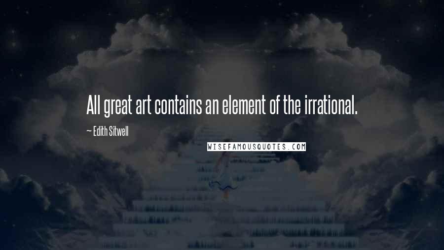 Edith Sitwell Quotes: All great art contains an element of the irrational.