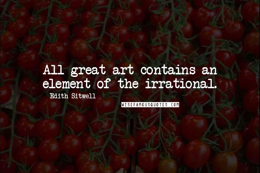 Edith Sitwell Quotes: All great art contains an element of the irrational.