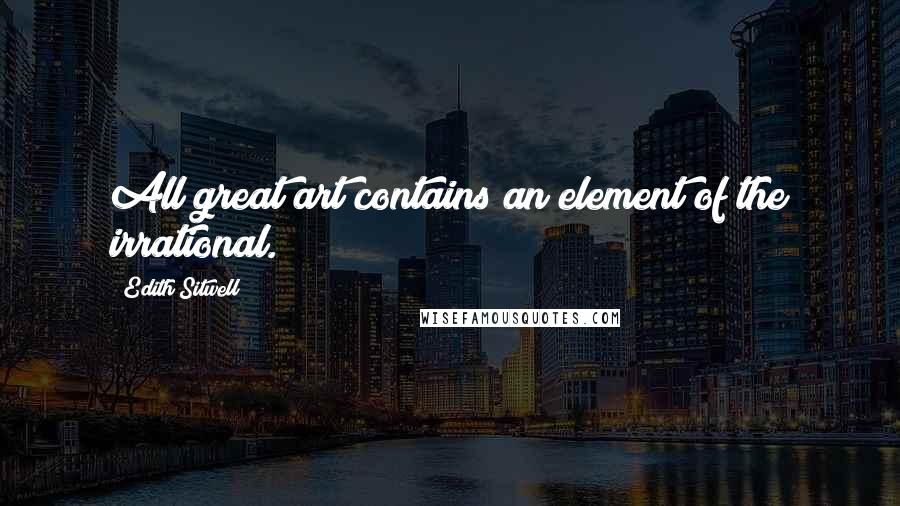 Edith Sitwell Quotes: All great art contains an element of the irrational.