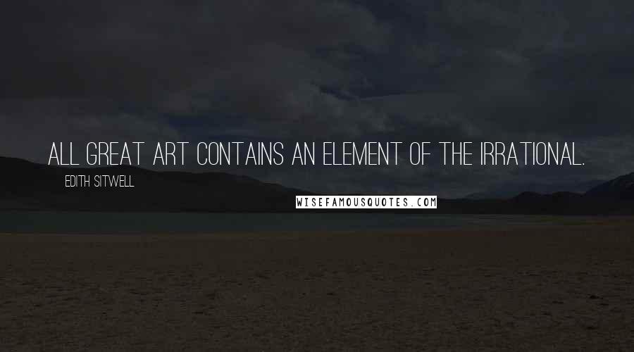 Edith Sitwell Quotes: All great art contains an element of the irrational.