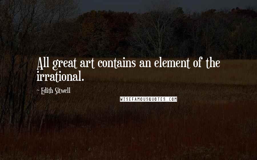 Edith Sitwell Quotes: All great art contains an element of the irrational.