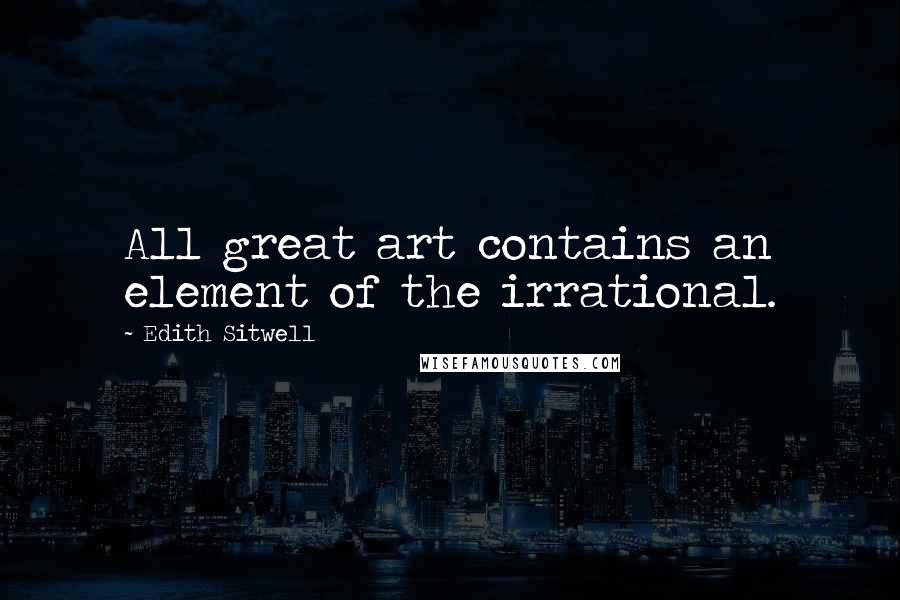 Edith Sitwell Quotes: All great art contains an element of the irrational.