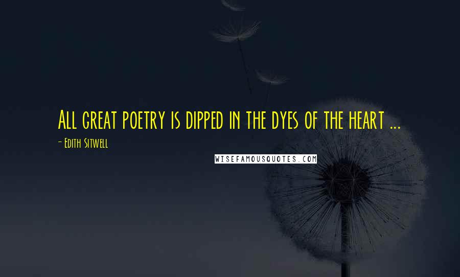 Edith Sitwell Quotes: All great poetry is dipped in the dyes of the heart ...