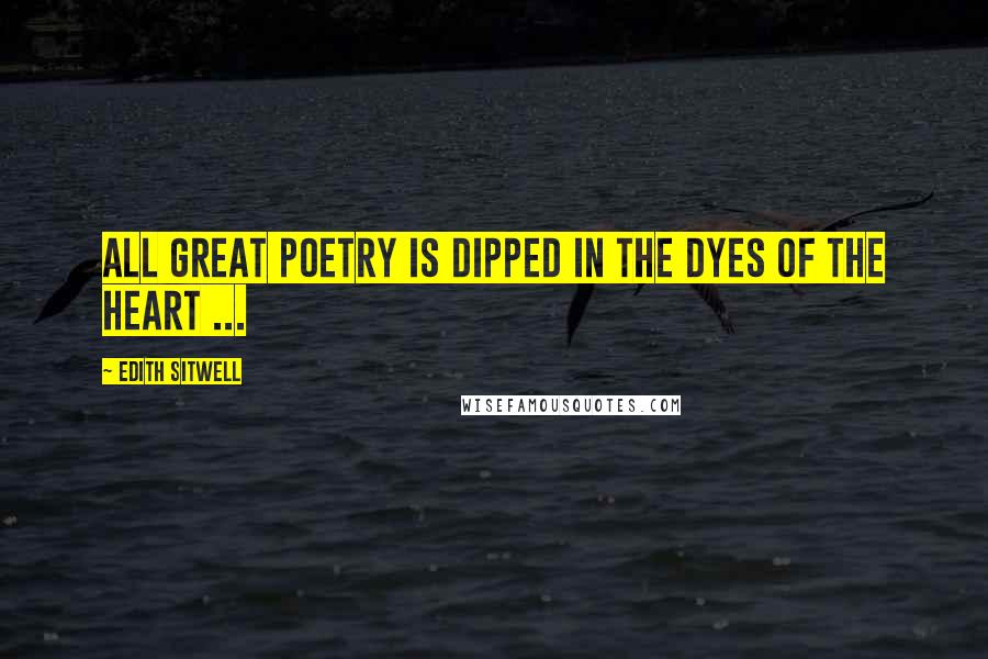 Edith Sitwell Quotes: All great poetry is dipped in the dyes of the heart ...